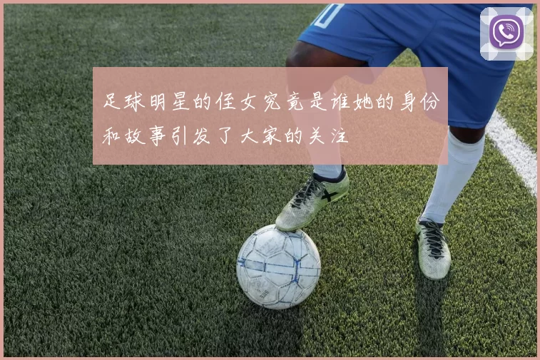 足球明星的侄女究竟是谁她的身份和故事引发了大家的关注