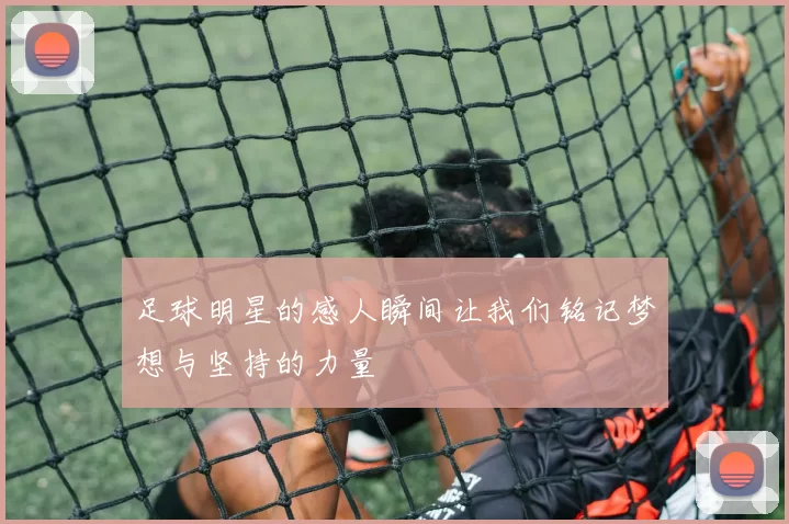 足球明星的感人瞬间让我们铭记梦想与坚持的力量