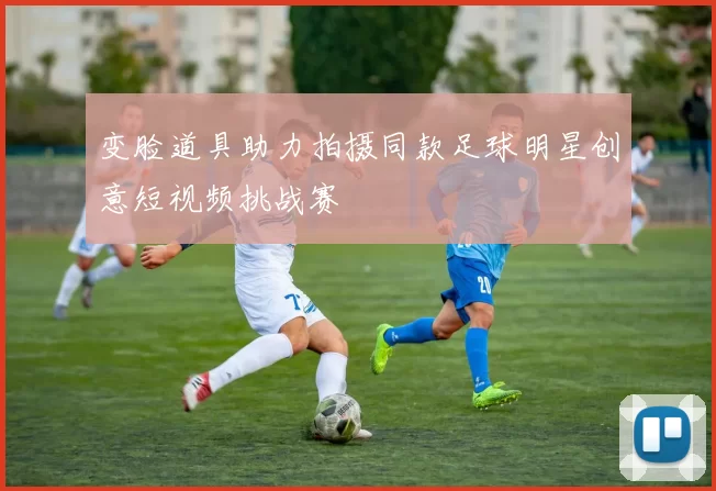 变脸道具助力拍摄同款足球明星创意短视频挑战赛