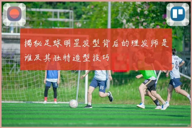 揭秘足球明星发型背后的理发师是谁及其独特造型技巧