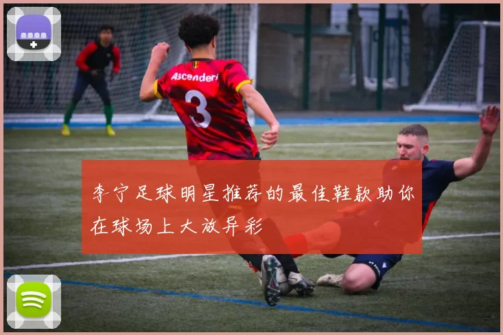 李宁足球明星推荐的最佳鞋款助你在球场上大放异彩