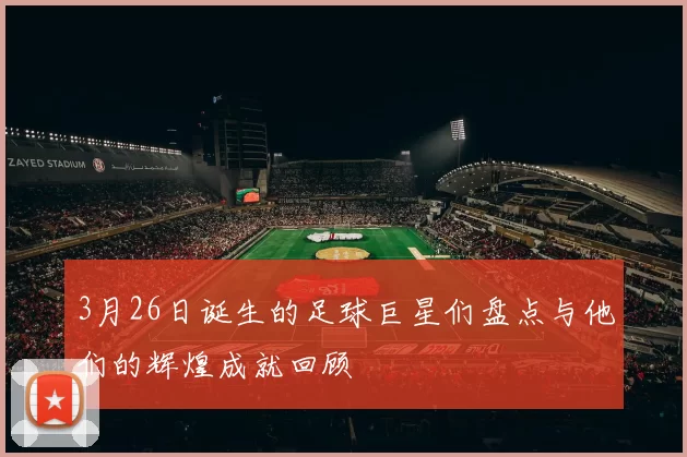 3月26日诞生的足球巨星们盘点与他们的辉煌成就回顾