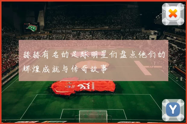 赫赫有名的足球明星们盘点他们的辉煌成就与传奇故事