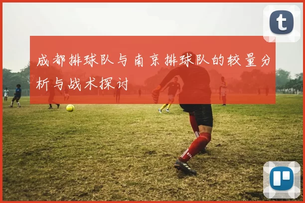 成都排球队与南京排球队的较量分析与战术探讨