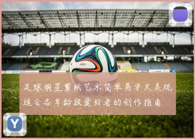 足球明星剪纸艺术简单易学又美观适合各年龄段爱好者的创作指南