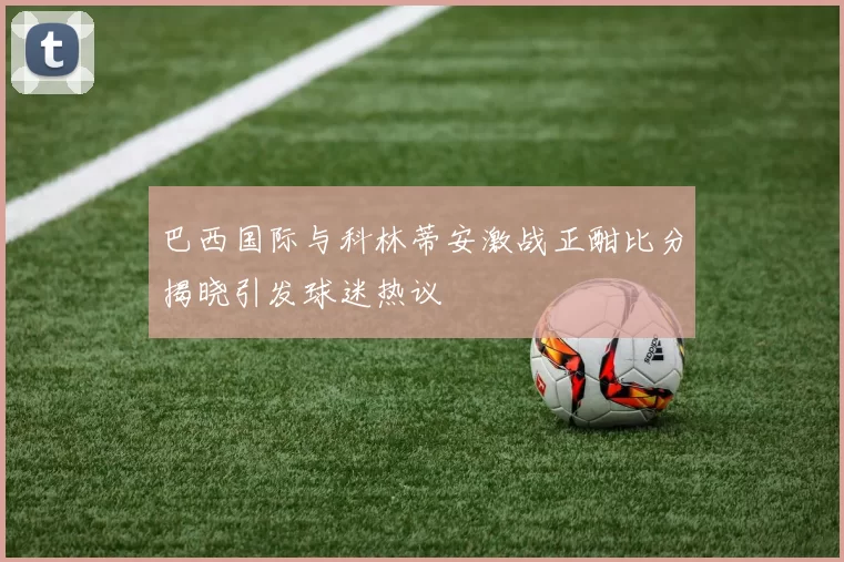 巴西国际与科林蒂安激战正酣比分揭晓引发球迷热议