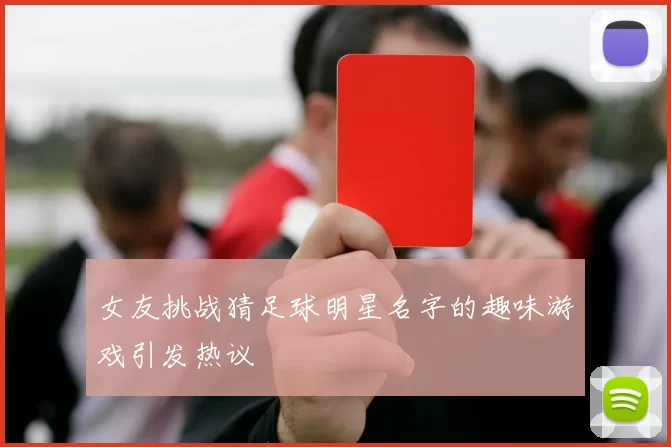 女友挑战猜足球明星名字的趣味游戏引发热议