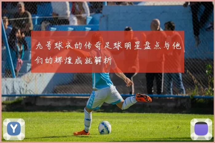 九号球衣的传奇足球明星盘点与他们的辉煌成就解析