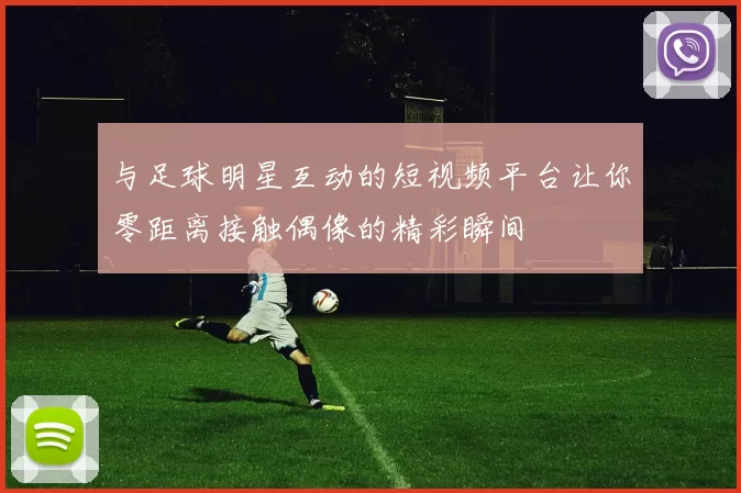 与足球明星互动的短视频平台让你零距离接触偶像的精彩瞬间