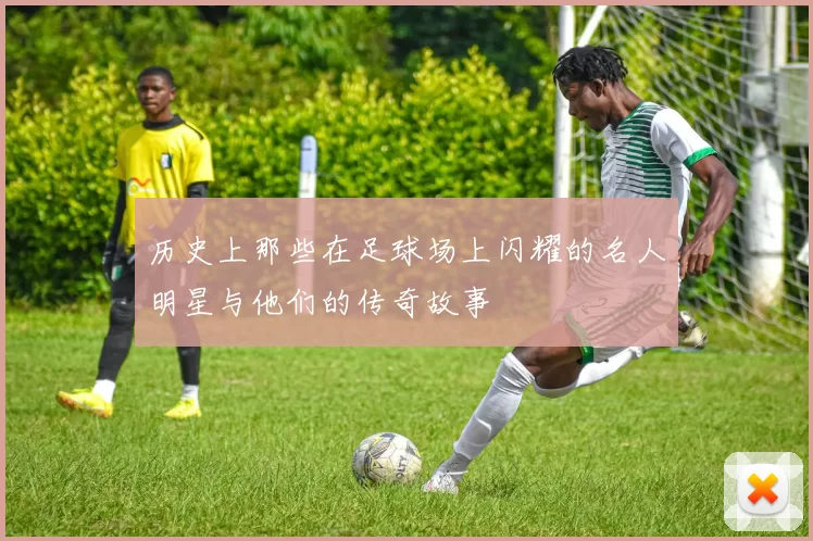 历史上那些在足球场上闪耀的名人明星与他们的传奇故事
